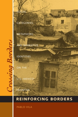 Crossing Borders, Reinforcing Borders: Social Categories, Metaphors, and Narrative Identities on the U.S.-Mexico Frontier by Vila, Pablo