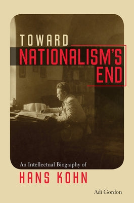 Toward Nationalism's End: An Intellectual Biography of Hans Kohn by Gordon, Adi