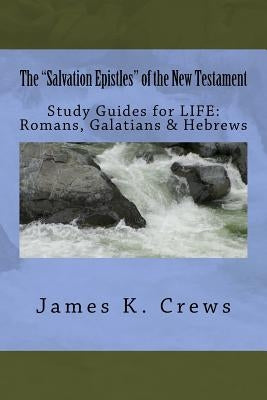 The "Salvation Epistles" of the New Testament: Study Guides for LIFE: Romans, Galatians & Hebrews by Crews, James K.