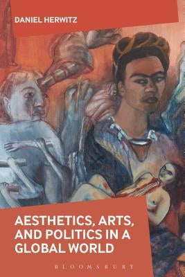 Aesthetics, Arts, and Politics in a Global World by Herwitz, Daniel