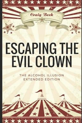 Escaping the Evil Clown: The Alcohol Illusion Extended Edition by Beck, Craig