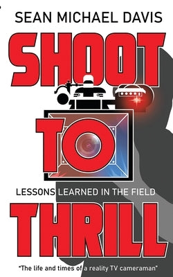 Shoot to Thrill!: "The life and times of a reality TV cameraman" by Davis, Sean Michael