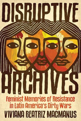 Disruptive Archives: Feminist Memories of Resistance in Latin America's Dirty Wars by MacManus, Viviana Beatriz