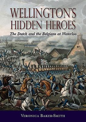 Wellington's Hidden Heroes: The Dutch and the Belgians at Waterloo by Baker-Smith, Veronica