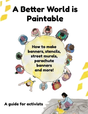 A Better World is Paintable: How to make banners, stencils, street murals, parachute banners, and more! by 350 Org