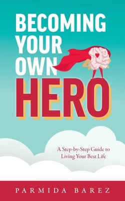 Becoming Your Own Hero: A Step-by-Step Guide to Living Your Best Life by Barez, Parmida