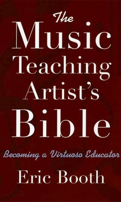 The Music Teaching Artist's Bible: Becoming a Virtuoso Educator by Booth, Eric