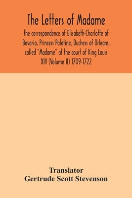 The letters of Madame, the correspondence of Elisabeth-Charlotte of Bavaria, Princess Palatine, Duchess of Orleans, called Madame at the court of King by Scott Stevenson, Gertrude