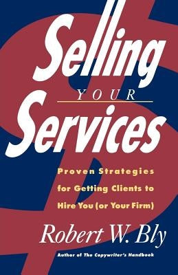 Selling Your Services: Proven Strategies for Getting Clients to Hire You (or Your Firm) by Bly, Robert W.
