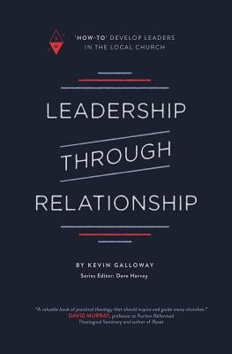 Leadership Through Relationship: How-To Develop Leaders in the Local Church by Harvey, Dave
