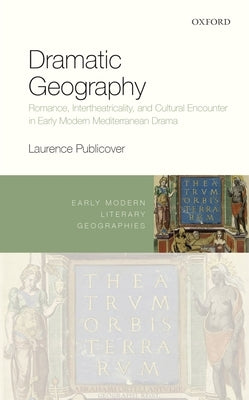 Dramatic Geography: Romance, Intertheatricality, and Cultural Encounter in Early Modern Mediterranean Drama by Publicover, Laurence