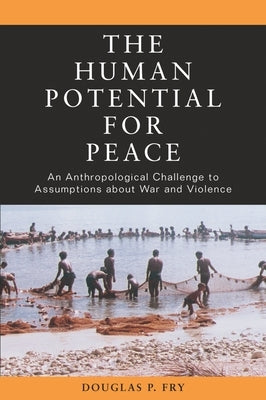 The Human Potential for Peace: An Anthropological Challenge to Assumptions about War and Violence by Fry, Douglas P.