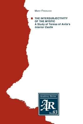 The Intersubjectivity of the Mystic: A Study of Teresa of Avila's Interior Castle by Frohlich, Mary