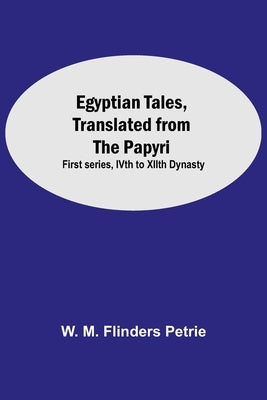 Egyptian Tales, Translated From The Papyri: First Series, Ivth To Xiith Dynasty by M. Flinders Petrie, W.