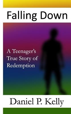 Falling Down: A Teenager's True Story of Redemption by Kelly, Daniel P.
