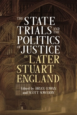 The State Trials and the Politics of Justice in Later Stuart England by Cowan, Brian