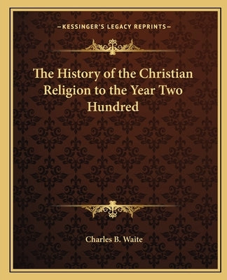 The History of the Christian Religion to the Year Two Hundred by Waite, Charles B.