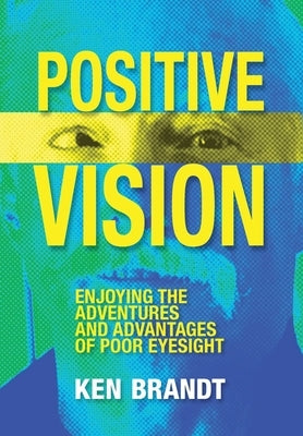 Positive Vision: Enjoying the Adventures and Advantages of Poor Eyesight by Brandt, Ken