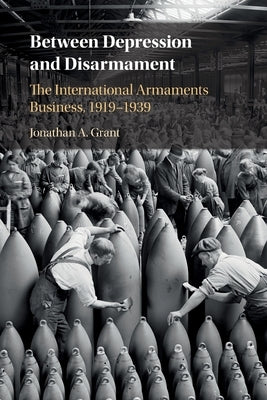 Between Depression and Disarmament: The International Armaments Business, 1919-1939 by Grant, Jonathan A.