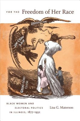 For the Freedom of Her Race: Black Women and Electoral Politics in Illinois, 1877-1932 by Materson, Lisa G.