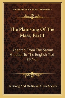 The Plainsong Of The Mass, Part 1: Adapted From The Sarum Gradual To The English Text (1896) by Plainsong and Mediaeval Music Society