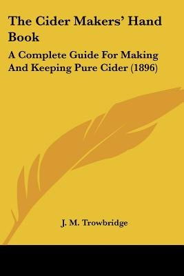 The Cider Makers' Hand Book: A Complete Guide for Making and Keeping Pure Cider (1896) by Trowbridge, J. M.