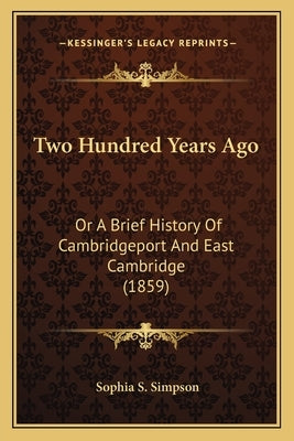 Two Hundred Years Ago: Or A Brief History Of Cambridgeport And East Cambridge (1859) by Simpson, Sophia S.