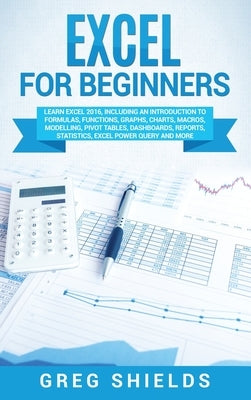 Excel for beginners: Learn Excel 2016, Including an Introduction to Formulas, Functions, Graphs, Charts, Macros, Modelling, Pivot Tables, D by Shields, Greg