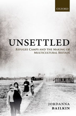 Unsettled: Refugee Camps and the Making of Multicultural Britain by Bailkin, Jordanna
