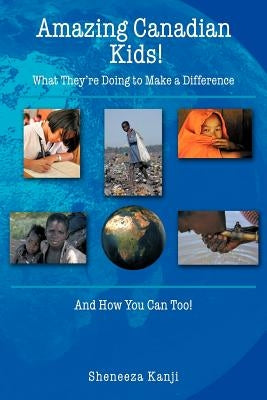 Amazing Canadian Kids!: What They're Doing to Make a Difference And How You Can Too! by Kanji, Sheneeza