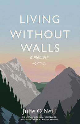 Living Without Walls, A Memoir: One Woman's Journey from Fear to Wonder in the High Sierras by O'Neill, Cory J.