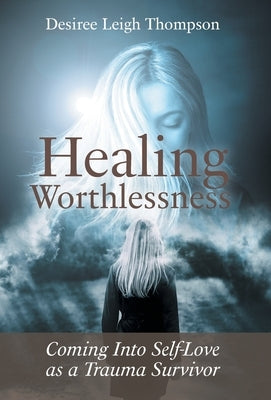 Healing Worthlessness: Coming Into Self-Love as a Trauma Survivor by Thompson, Desiree Leigh