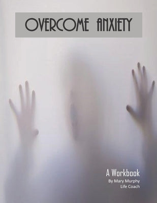 Overcome Anxiety - A Workbook: Help Manage Anxiety, Depression & Stress - 36 Exercises and Worksheets for Practical Application by Murphy, Mary