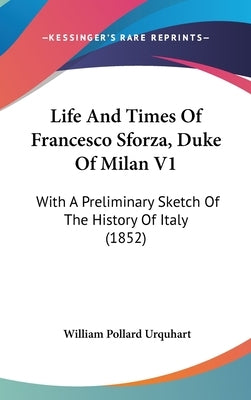 Life And Times Of Francesco Sforza, Duke Of Milan V1: With A Preliminary Sketch Of The History Of Italy (1852) by Urquhart, William Pollard