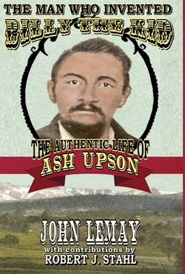 The Man Who Invented Billy the Kid: The Authentic Life of Ash Upson: The Authentic Life of Ash Upson by Lemay, John