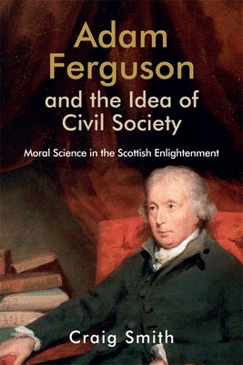 Adam Ferguson and the Idea of Civil Society: Moral Science in the Scottish Enlightenment by Smith, Craig