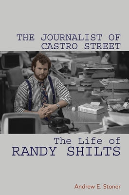 The Journalist of Castro Street: The Life of Randy Shilts by Stoner, Andrew E.