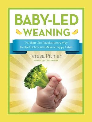 Baby-Led Weaning: The (Not-So) Revolutionary Way to Start Solids and Make a Happy Eater by Pitman, Teresa