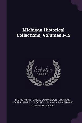 Michigan Historical Collections, Volumes 1-15 by Commission, Michigan Historical
