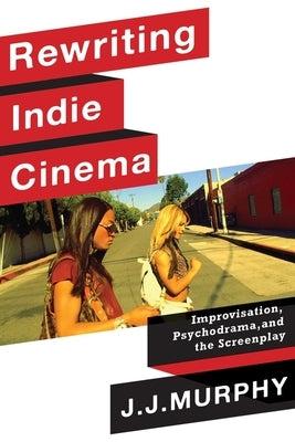 Rewriting Indie Cinema: Improvisation, Psychodrama, and the Screenplay by Murphy, J. J.
