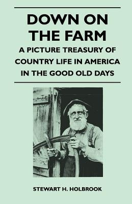 Down on the Farm - A Picture Treasury of Country Life in America in the Good Old Days by Holbrook, Stewart H.