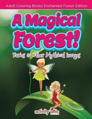 A Magical Forest! Faries & Other Mythical Images - Adult Coloring Books Enchanted Forest Edition by Activity Attic Books
