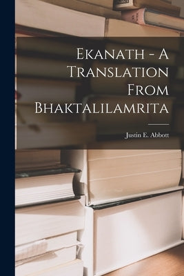 Ekanath - A Translation From Bhaktalilamrita by Justin E Abbott