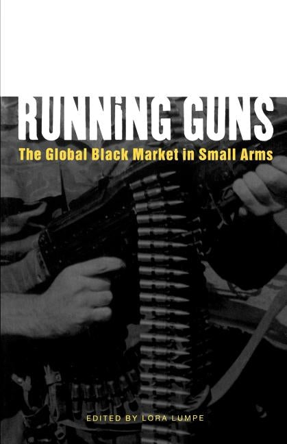 Running Guns: The Global Black Market in Small Arms by Lumpe, Laura