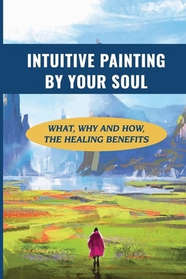 Intuitive Painting By Your Soul: What, Why And How, The Healing Benefits: How To Paint Your Soul by Williard, Phil