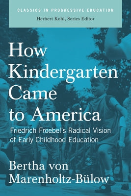 How Kindergarten Came to America: Friedrich Froebel's Radical Vision of Early Childhood Education by Marenholtz-Bülow, Bertha Von