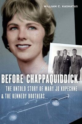 Before Chappaquiddick: The Untold Story of Mary Jo Kopechne and the Kennedy Brothers by Kashatus, William C.
