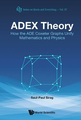 Adex Theory: How the Ade Coxeter Graphs Unify Mathematics and Physics by Sirag, Saul-Paul