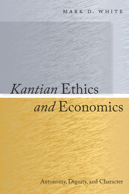 Kantian Ethics and Economics: Autonomy, Dignity, and Character by White, Mark