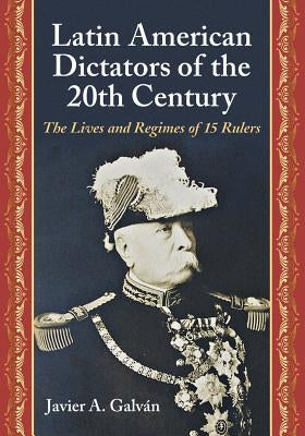 Latin American Dictators of the 20th Century: The Lives and Regimes of 15 Rulers by Galván, Javier A.